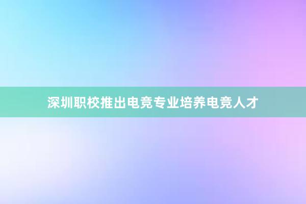 深圳职校推出电竞专业培养电竞人才