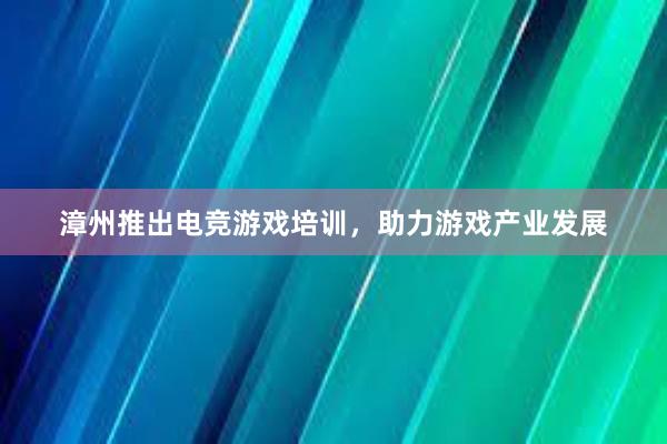 漳州推出电竞游戏培训，助力游戏产业发展